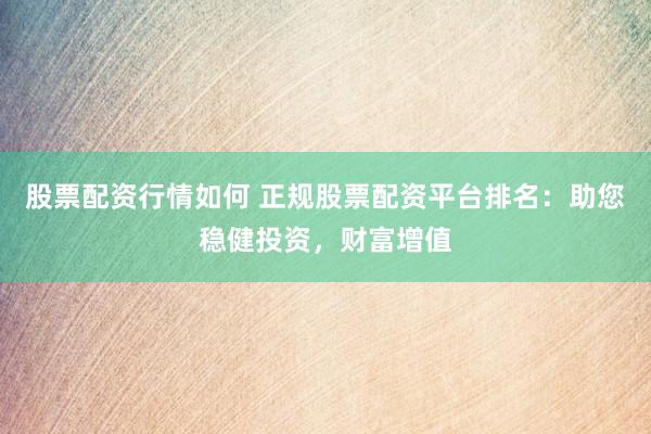 股票配资行情如何 正规股票配资平台排名：助您稳健投资，财富增值