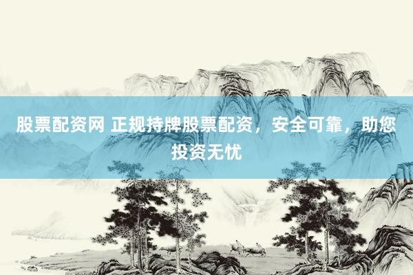 股票配资网 正规持牌股票配资，安全可靠，助您投资无忧