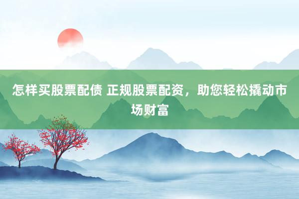 怎样买股票配债 正规股票配资，助您轻松撬动市场财富