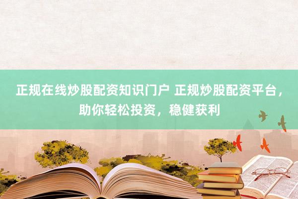 正规在线炒股配资知识门户 正规炒股配资平台，助你轻松投资，稳健获利