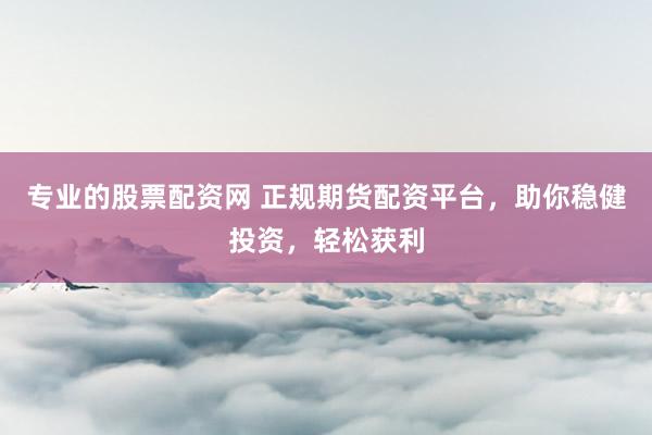 专业的股票配资网 正规期货配资平台，助你稳健投资，轻松获利