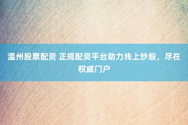 温州股票配资 正规配资平台助力线上炒股，尽在权威门户