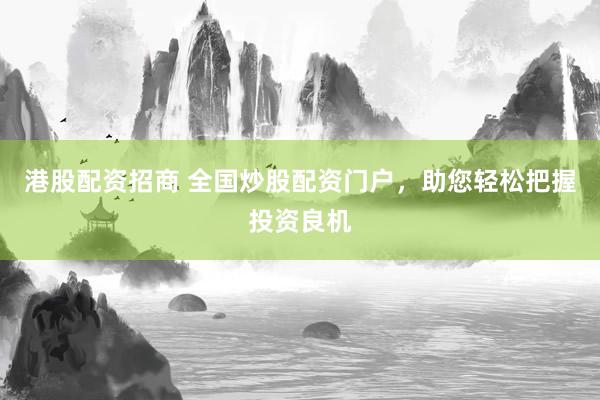 港股配资招商 全国炒股配资门户，助您轻松把握投资良机