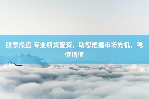 股票操盘 专业期货配资，助您把握市场先机，稳健增值