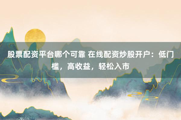 股票配资平台哪个可靠 在线配资炒股开户：低门槛，高收益，轻松入市