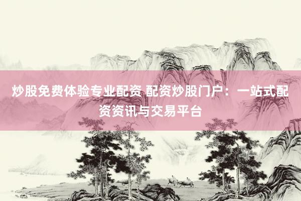 炒股免费体验专业配资 配资炒股门户：一站式配资资讯与交易平台