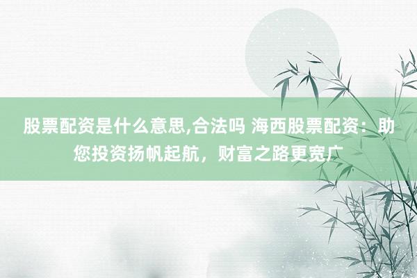 股票配资是什么意思,合法吗 海西股票配资：助您投资扬帆起航，财富之路更宽广