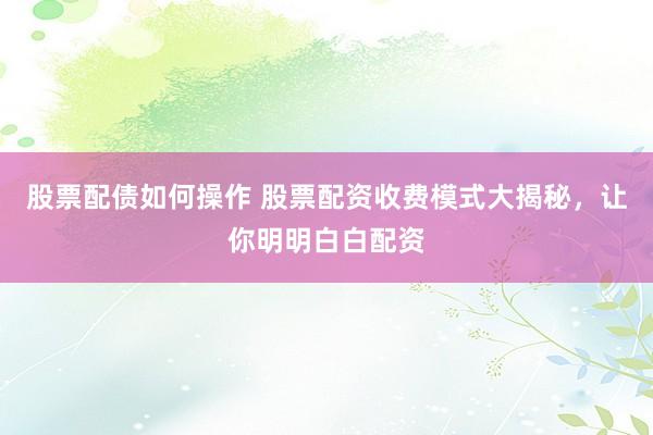 股票配债如何操作 股票配资收费模式大揭秘，让你明明白白配资