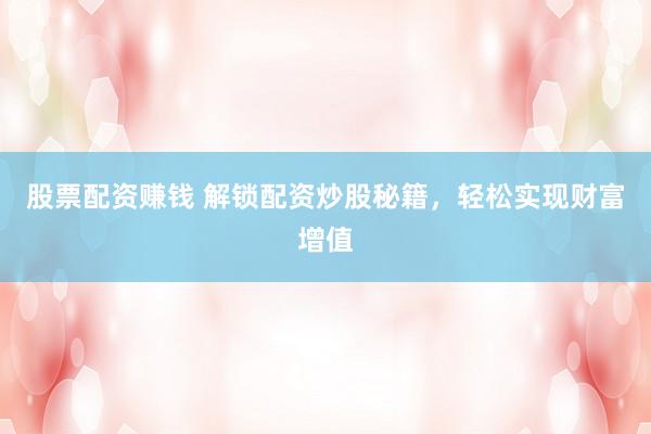 股票配资赚钱 解锁配资炒股秘籍，轻松实现财富增值