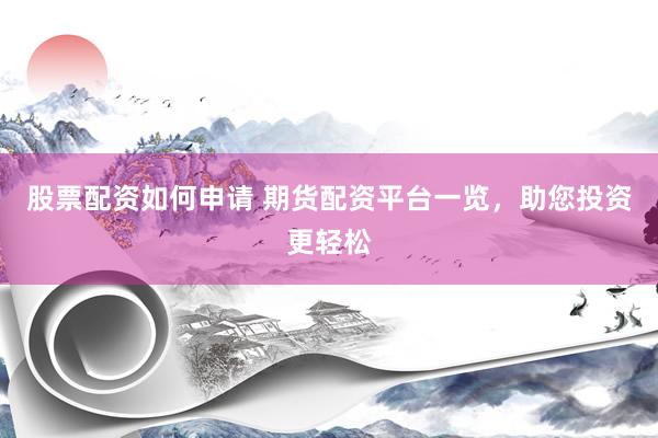 股票配资如何申请 期货配资平台一览，助您投资更轻松