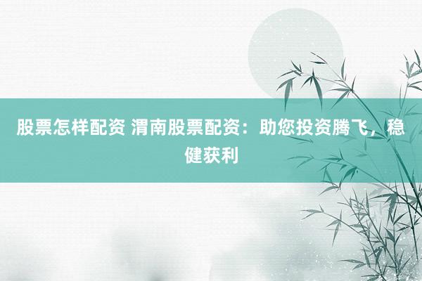 股票怎样配资 渭南股票配资：助您投资腾飞，稳健获利