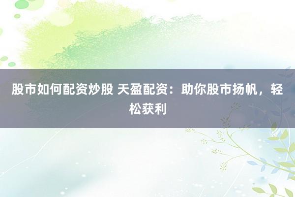 股市如何配资炒股 天盈配资：助你股市扬帆，轻松获利