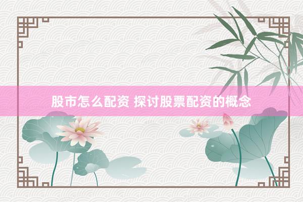 股市怎么配资 探讨股票配资的概念