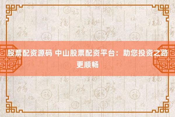 股票配资源码 中山股票配资平台：助您投资之路更顺畅