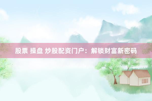 股票 操盘 炒股配资门户：解锁财富新密码