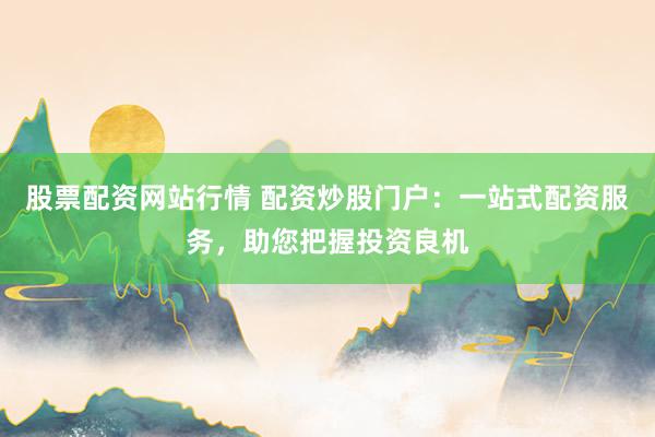 股票配资网站行情 配资炒股门户：一站式配资服务，助您把握投资良机