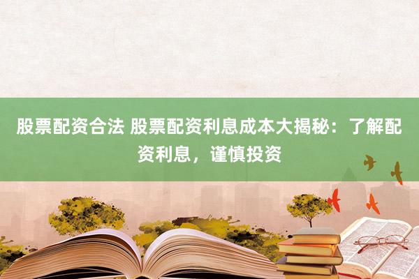 股票配资合法 股票配资利息成本大揭秘：了解配资利息，谨慎投资