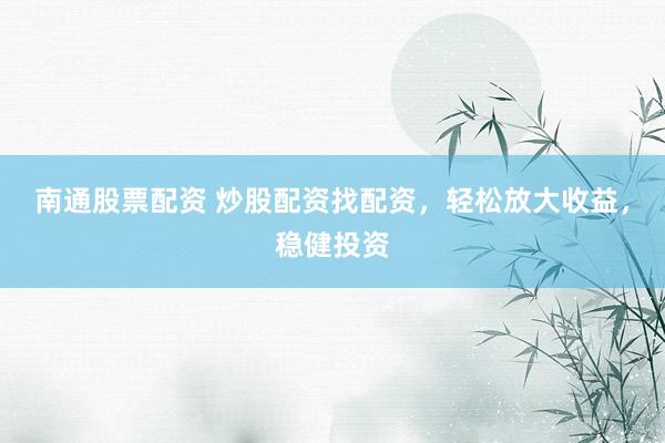 南通股票配资 炒股配资找配资，轻松放大收益，稳健投资