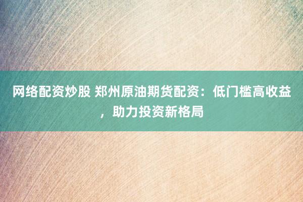 网络配资炒股 郑州原油期货配资：低门槛高收益，助力投资新格局