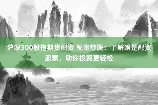 沪深300股指期货配资 配资炒股：了解啥是配资股票，助你投资更轻松