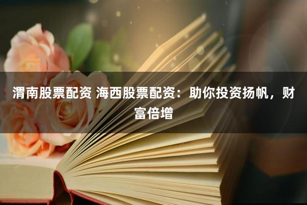 渭南股票配资 海西股票配资：助你投资扬帆，财富倍增