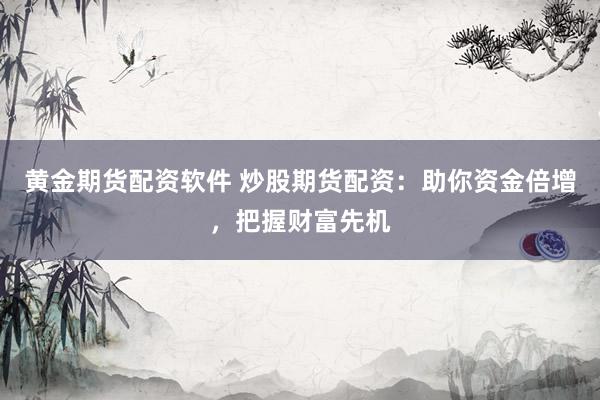 黄金期货配资软件 炒股期货配资：助你资金倍增，把握财富先机