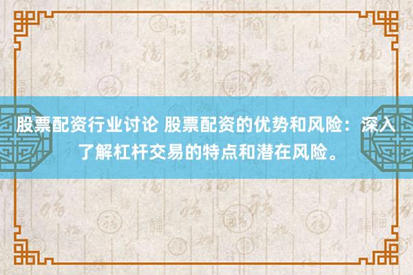 股票配资行业讨论 股票配资的优势和风险：深入了解杠杆交易的特点和潜在风险。