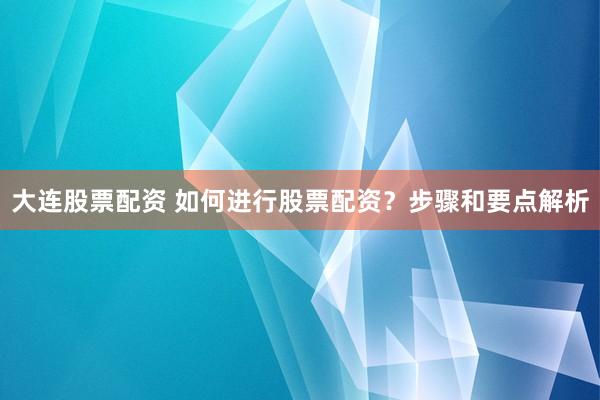 大连股票配资 如何进行股票配资？步骤和要点解析