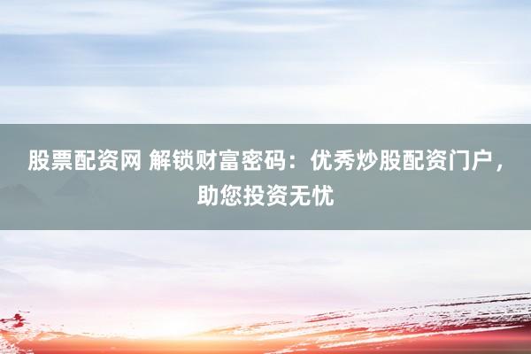 股票配资网 解锁财富密码：优秀炒股配资门户，助您投资无忧