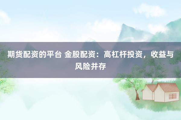 期货配资的平台 金股配资：高杠杆投资，收益与风险并存