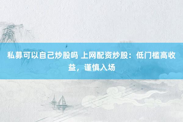 私募可以自己炒股吗 上网配资炒股：低门槛高收益，谨慎入场
