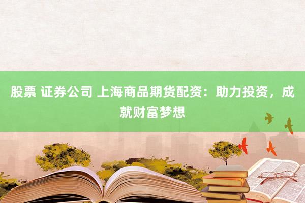 股票 证券公司 上海商品期货配资：助力投资，成就财富梦想