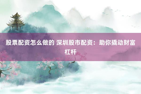 股票配资怎么做的 深圳股市配资：助你撬动财富杠杆
