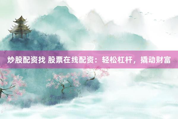 炒股配资找 股票在线配资：轻松杠杆，撬动财富