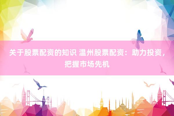 关于股票配资的知识 温州股票配资：助力投资，把握市场先机