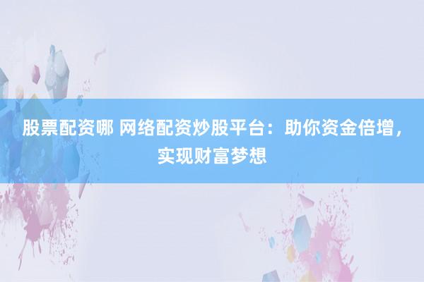 股票配资哪 网络配资炒股平台：助你资金倍增，实现财富梦想