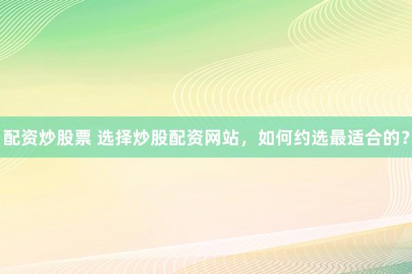配资炒股票 选择炒股配资网站，如何约选最适合的？
