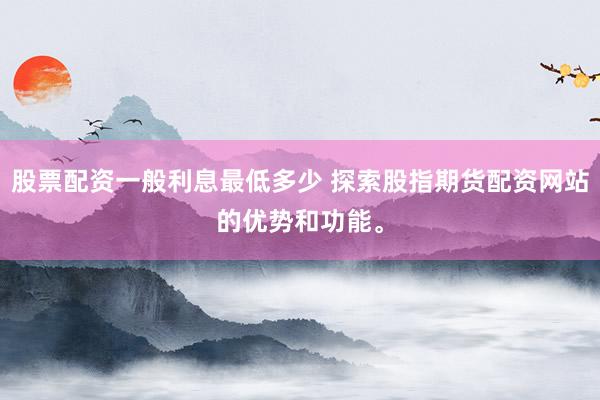 股票配资一般利息最低多少 探索股指期货配资网站的优势和功能。