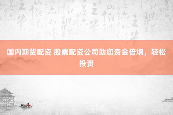 国内期货配资 股票配资公司助您资金倍增，轻松投资