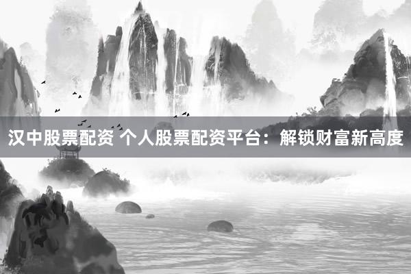 汉中股票配资 个人股票配资平台：解锁财富新高度