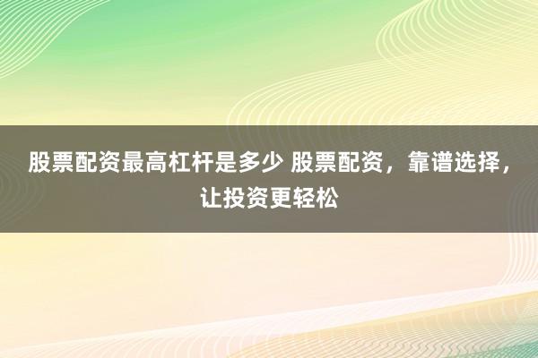 股票配资最高杠杆是多少 股票配资，靠谱选择，让投资更轻松