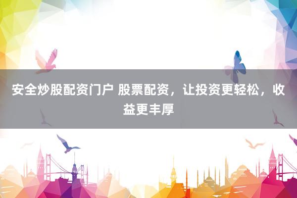 安全炒股配资门户 股票配资，让投资更轻松，收益更丰厚