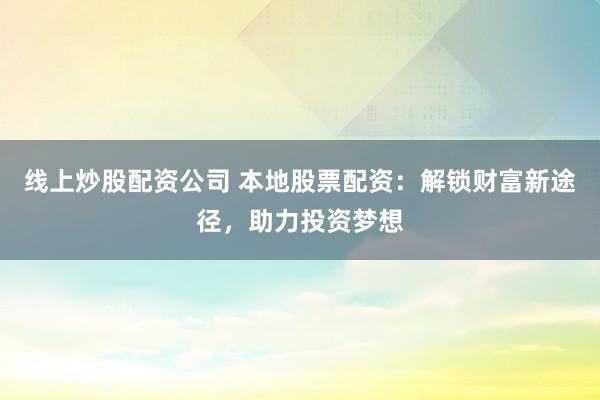 线上炒股配资公司 本地股票配资：解锁财富新途径，助力投资梦想