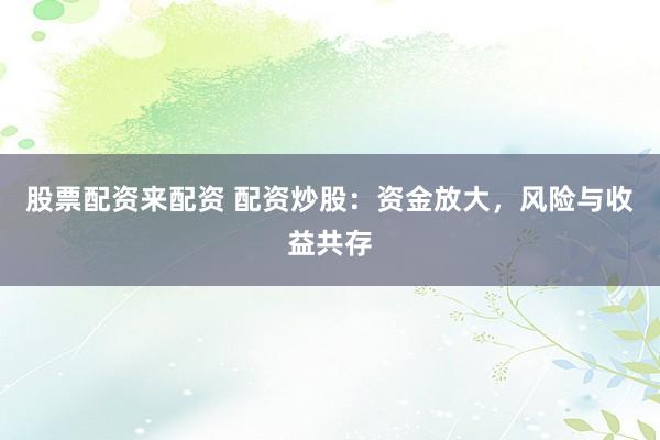 股票配资来配资 配资炒股：资金放大，风险与收益共存