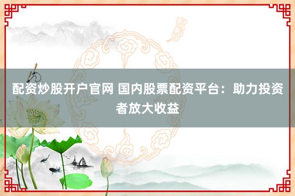 配资炒股开户官网 国内股票配资平台：助力投资者放大收益