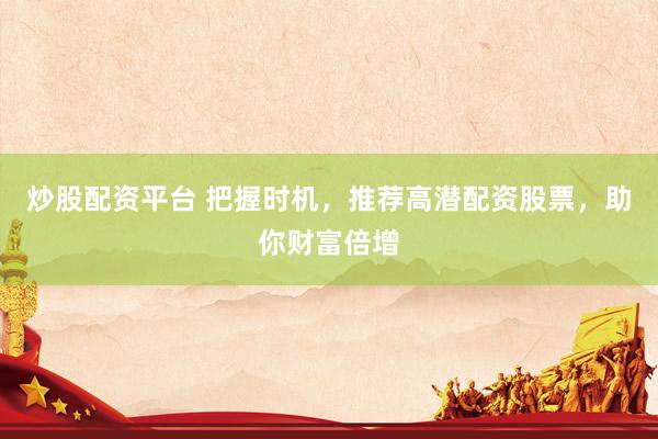 炒股配资平台 把握时机，推荐高潜配资股票，助你财富倍增