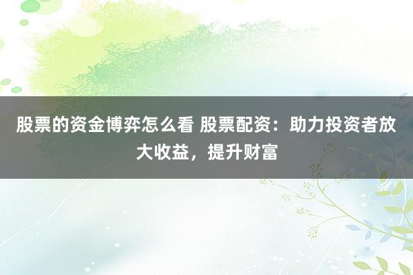 股票的资金博弈怎么看 股票配资：助力投资者放大收益，提升财富