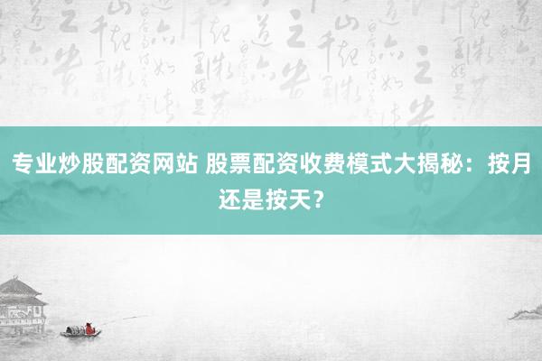 专业炒股配资网站 股票配资收费模式大揭秘：按月还是按天？