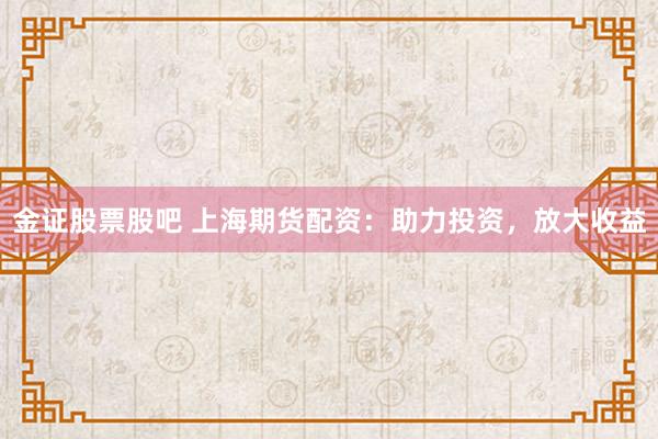 金证股票股吧 上海期货配资：助力投资，放大收益