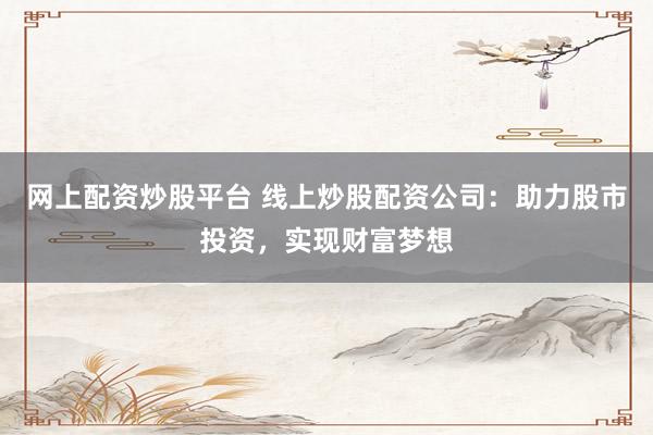 网上配资炒股平台 线上炒股配资公司：助力股市投资，实现财富梦想